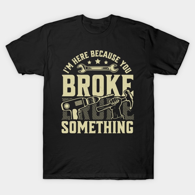 I'm Here Because You Broke Something Handyman Mechanic Funny T-Shirt by OrangeMonkeyArt